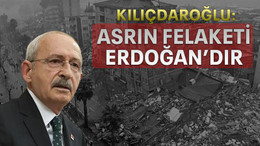 Kılıçdaroğlu: asrın felaketi Erdoğan’dır